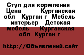 Стул для кормления › Цена ­ 500 - Курганская обл., Курган г. Мебель, интерьер » Детская мебель   . Курганская обл.,Курган г.